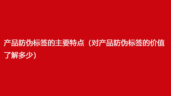 產品防偽標簽的主要特點（對產品防偽標簽的價值了解多少）